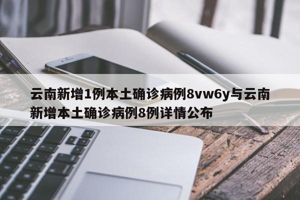云南新增1例本土确诊病例8vw6y与云南新增本土确诊病例8例详情公布