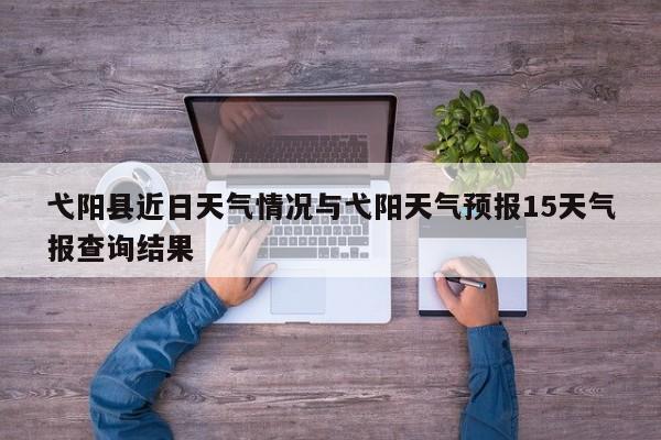 弋阳县近日天气情况与弋阳天气预报15天气报查询结果