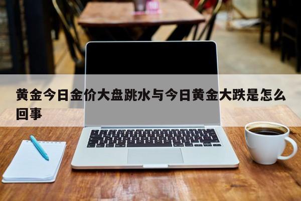 黄金今日金价大盘跳水与今日黄金大跌是怎么回事