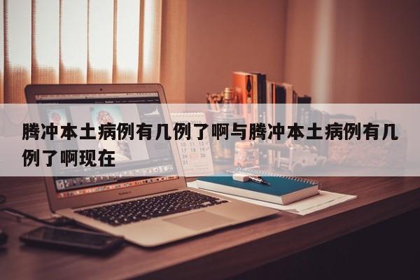 腾冲本土病例有几例了啊与腾冲本土病例有几例了啊现在