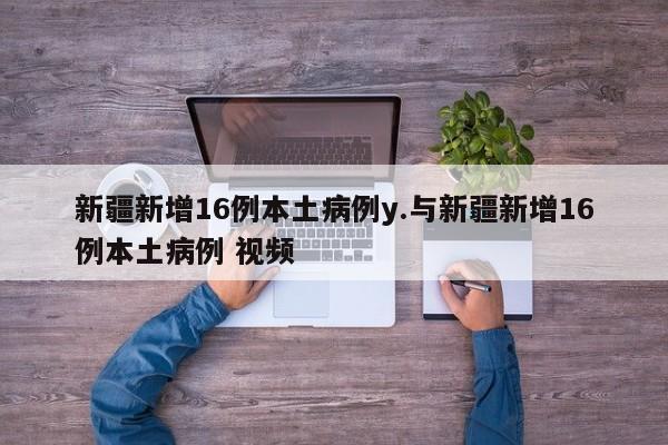 新疆新增16例本土病例y.与新疆新增16例本土病例 视频
