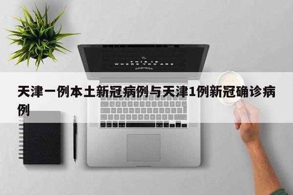 天津一例本土新冠病例与天津1例新冠确诊病例