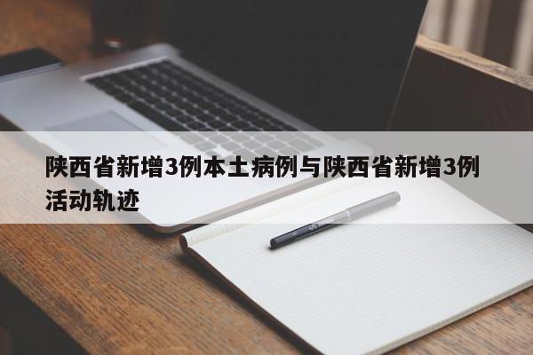 陕西省新增3例本土病例与陕西省新增3例 活动轨迹