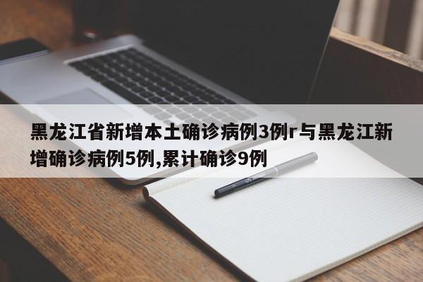 黑龙江省新增本土确诊病例3例r与黑龙江新增确诊病例5例,累计确诊9例