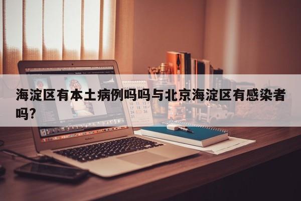 海淀区有本土病例吗吗与北京海淀区有感染者吗?