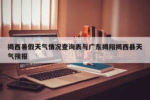揭西暑假天气情况查询表与广东揭阳揭西县天气预报