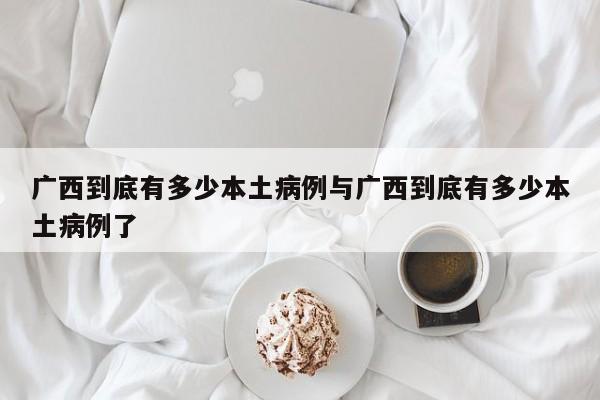 广西到底有多少本土病例与广西到底有多少本土病例了