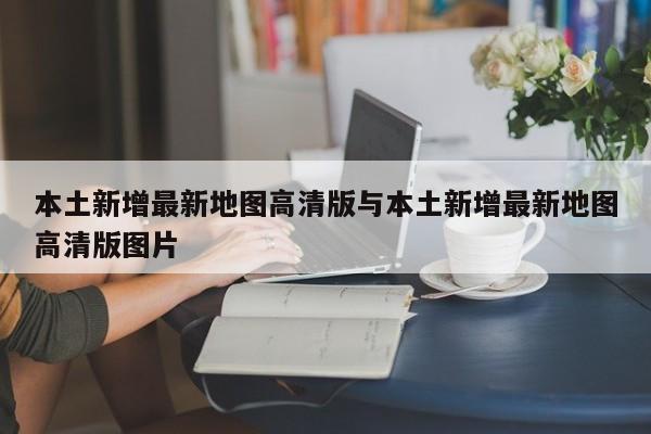 本土新增最新地图高清版与本土新增最新地图高清版图片