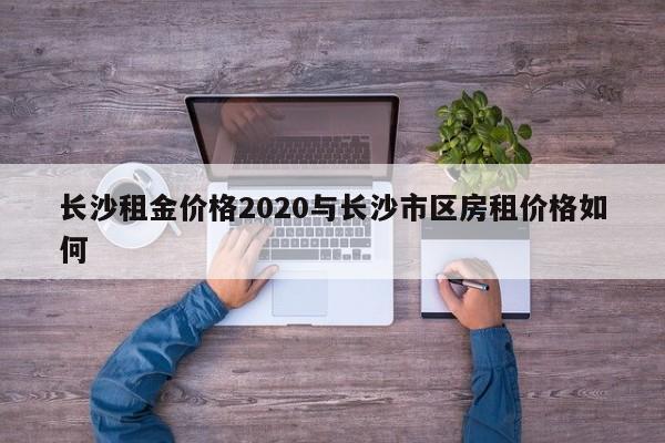 长沙租金价格2020与长沙市区房租价格如何