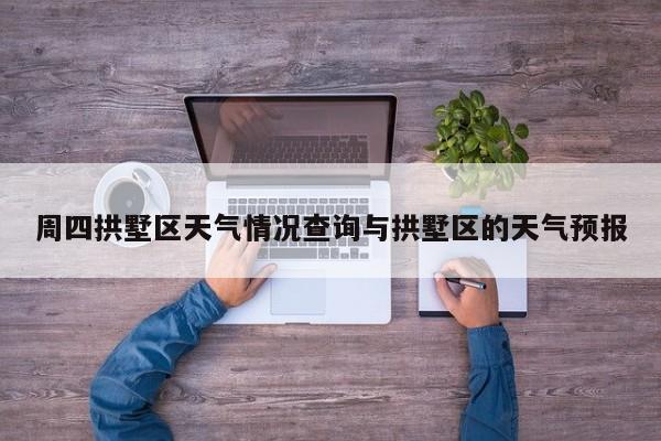 周四拱墅区天气情况查询与拱墅区的天气预报