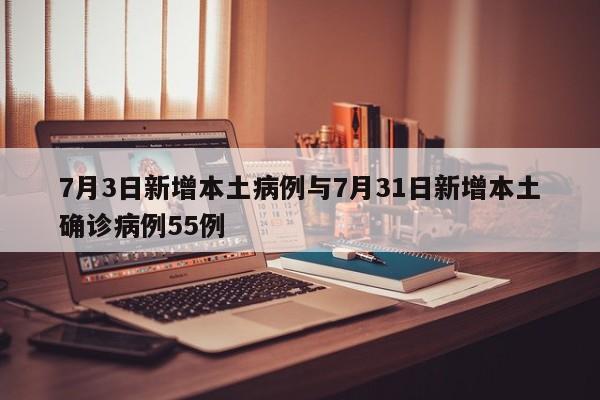 7月3日新增本土病例与7月31日新增本土确诊病例55例