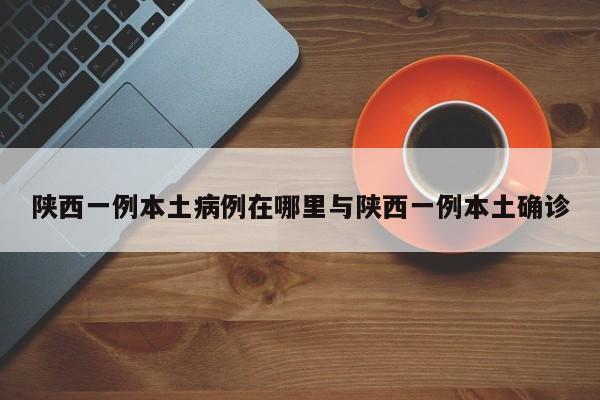 陕西一例本土病例在哪里与陕西一例本土确诊