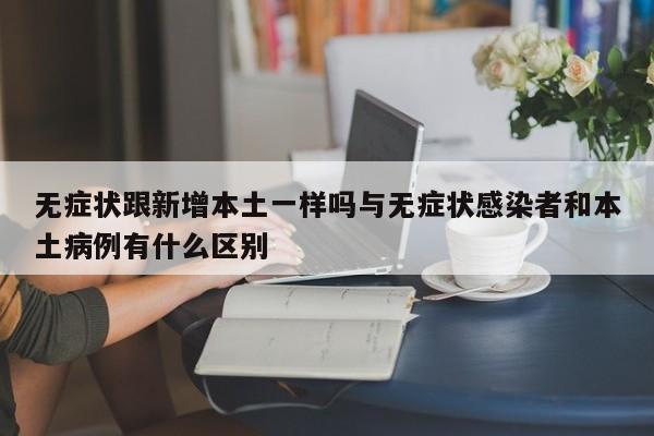 无症状跟新增本土一样吗与无症状感染者和本土病例有什么区别