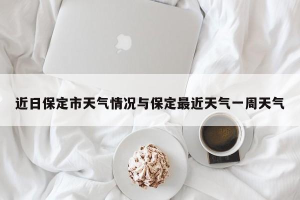 近日保定市天气情况与保定最近天气一周天气