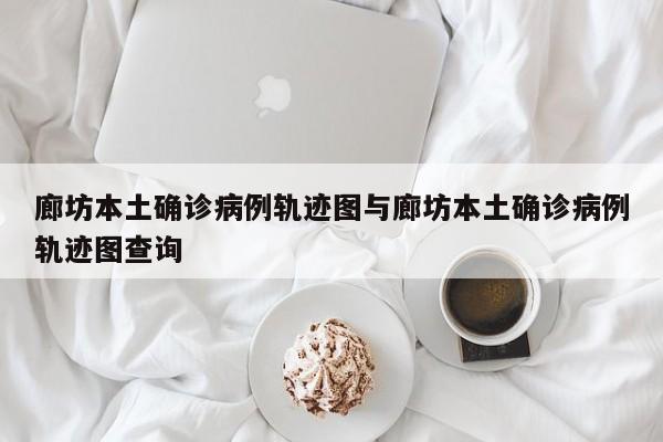 廊坊本土确诊病例轨迹图与廊坊本土确诊病例轨迹图查询