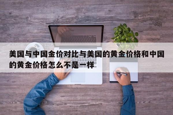 美国与中国金价对比与美国的黄金价格和中国的黄金价格怎么不是一样