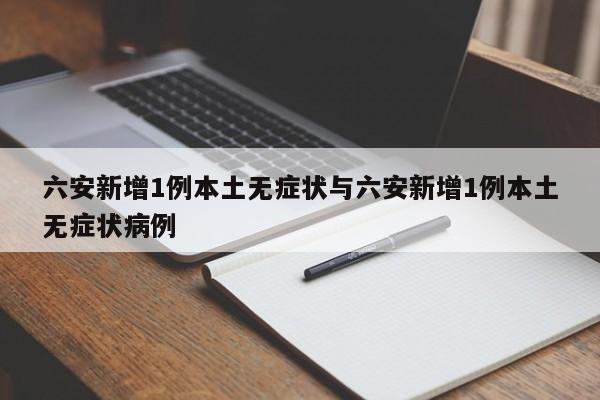 六安新增1例本土无症状与六安新增1例本土无症状病例