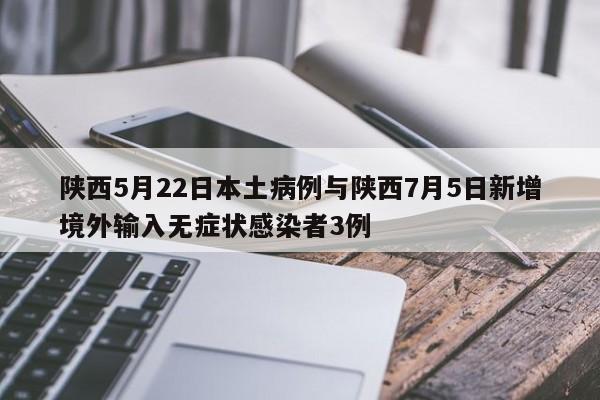 陕西5月22日本土病例与陕西7月5日新增境外输入无症状感染者3例