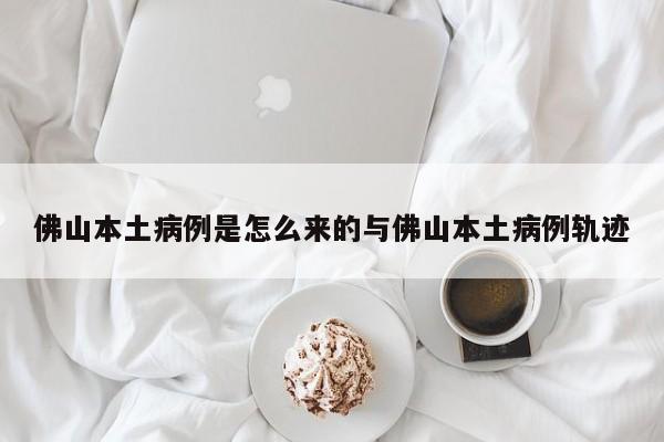 佛山本土病例是怎么来的与佛山本土病例轨迹