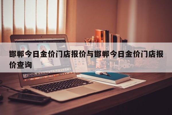 邯郸今日金价门店报价与邯郸今日金价门店报价查询