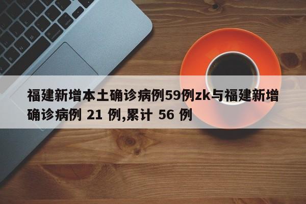 福建新增本土确诊病例59例zk与福建新增确诊病例 21 例,累计 56 例