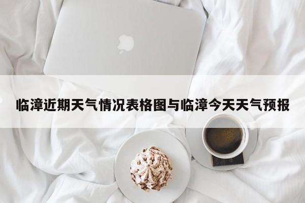 临漳近期天气情况表格图与临漳今天天气预报