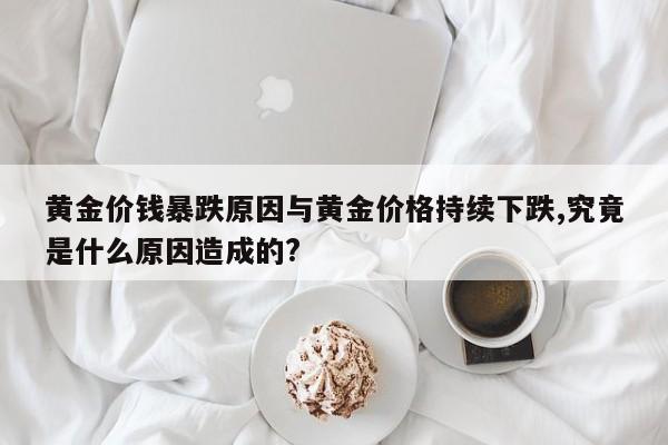 黄金价钱暴跌原因与黄金价格持续下跌,究竟是什么原因造成的?