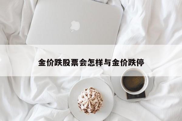 金价跌股票会怎样与金价跌停