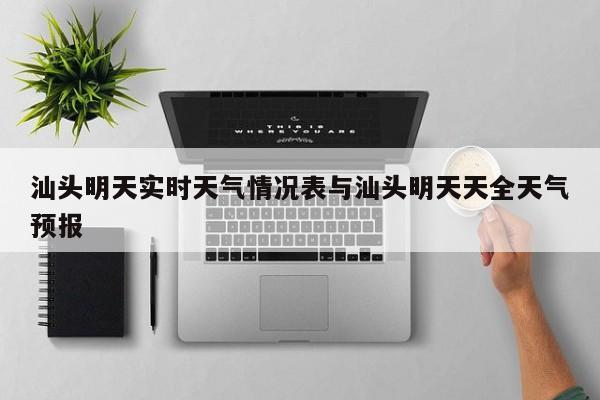 汕头明天实时天气情况表与汕头明天天全天气预报