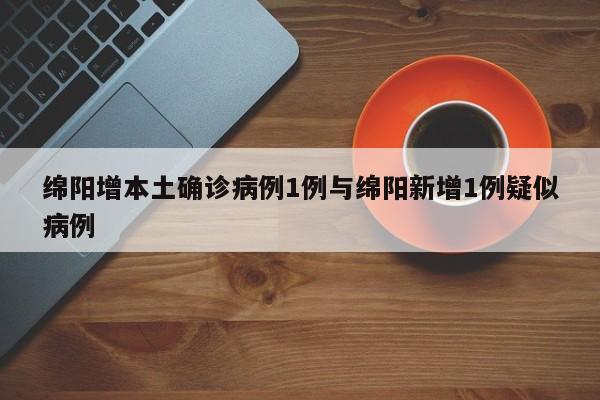 绵阳增本土确诊病例1例与绵阳新增1例疑似病例