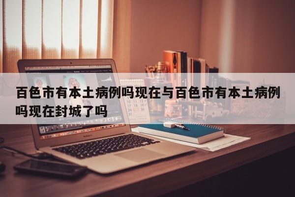 百色市有本土病例吗现在与百色市有本土病例吗现在封城了吗