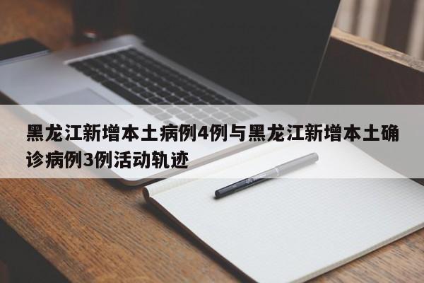 黑龙江新增本土病例4例与黑龙江新增本土确诊病例3例活动轨迹