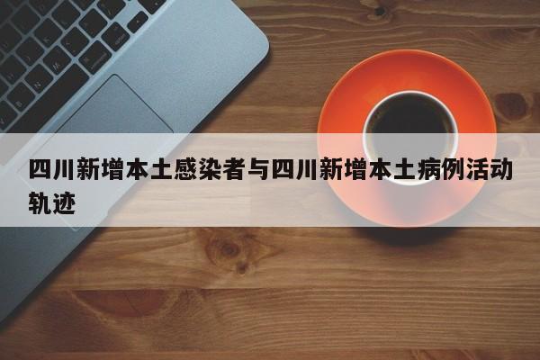 四川新增本土感染者与四川新增本土病例活动轨迹