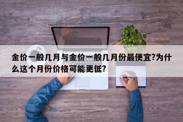金价一般几月与金价一般几月份最便宜?为什么这个月份价格可能更低?
