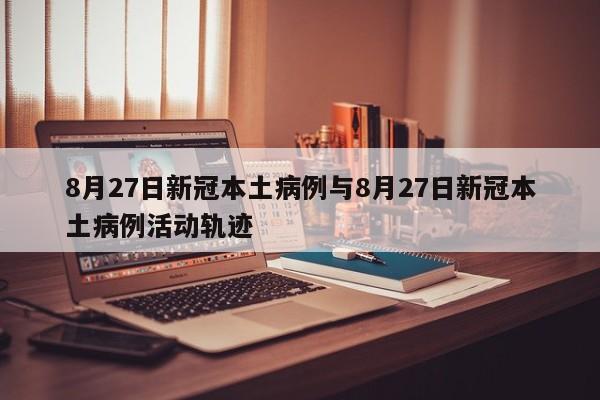8月27日新冠本土病例与8月27日新冠本土病例活动轨迹