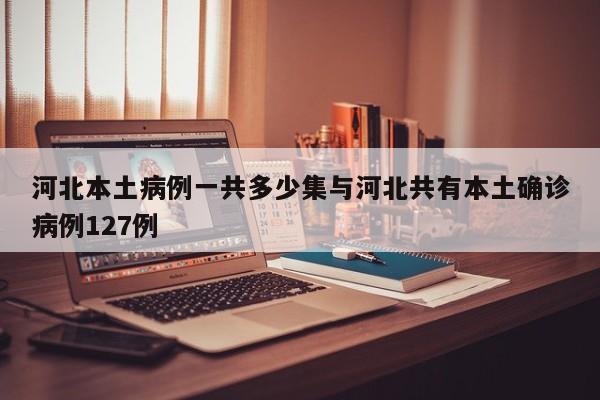 河北本土病例一共多少集与河北共有本土确诊病例127例