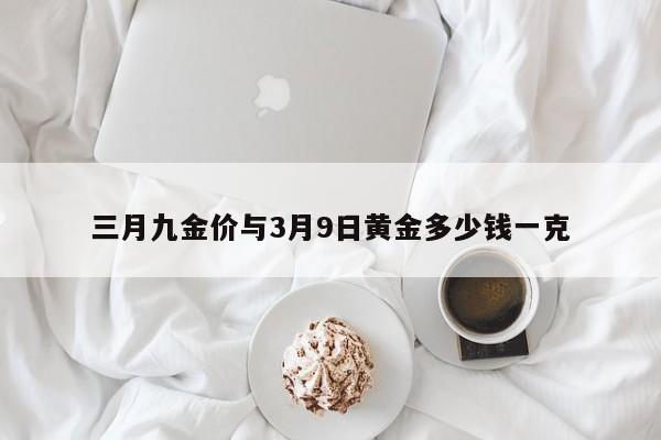 三月九金价与3月9日黄金多少钱一克