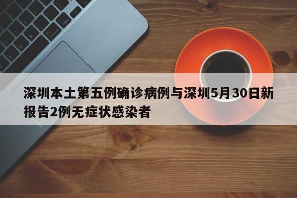 深圳本土第五例确诊病例与深圳5月30日新报告2例无症状感染者