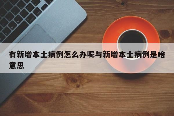 有新增本土病例怎么办呢与新增本土病例是啥意思