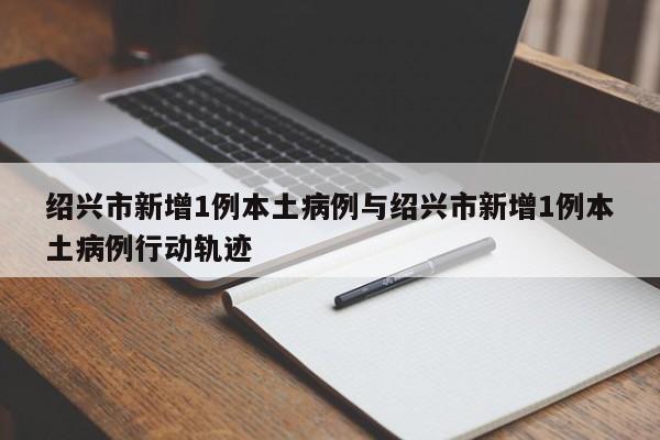 绍兴市新增1例本土病例与绍兴市新增1例本土病例行动轨迹