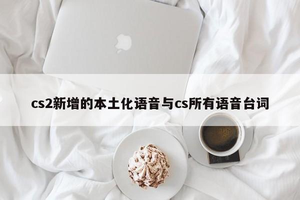 cs2新增的本土化语音与cs所有语音台词