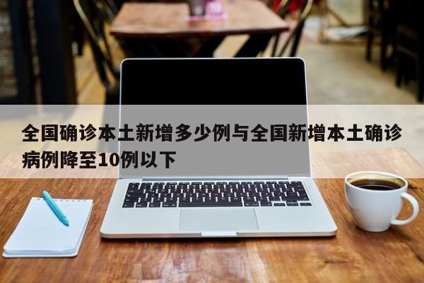 全国确诊本土新增多少例与全国新增本土确诊病例降至10例以下
