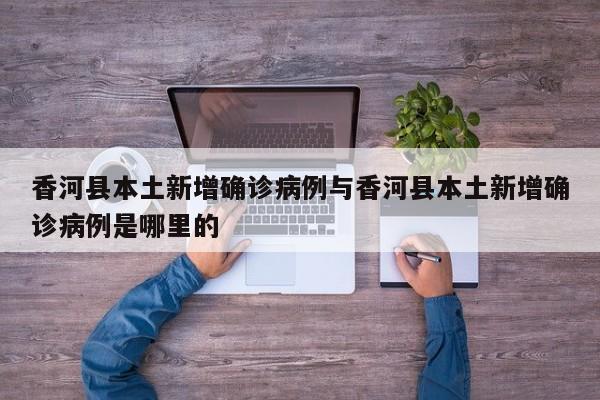 香河县本土新增确诊病例与香河县本土新增确诊病例是哪里的