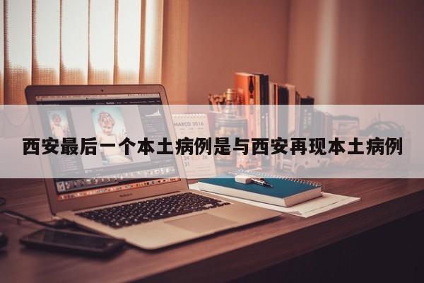 西安最后一个本土病例是与西安再现本土病例