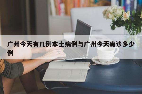 广州今天有几例本土病例与广州今天确诊多少例
