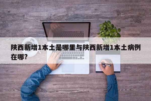 陕西新增1本土是哪里与陕西新增1本土病例在哪?