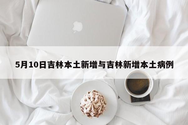 5月10日吉林本土新增与吉林新增本土病例