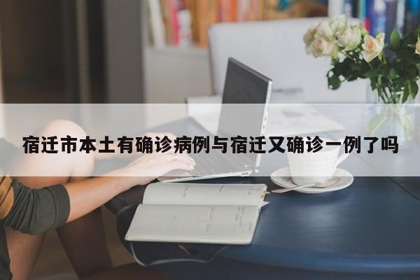 宿迁市本土有确诊病例与宿迁又确诊一例了吗
