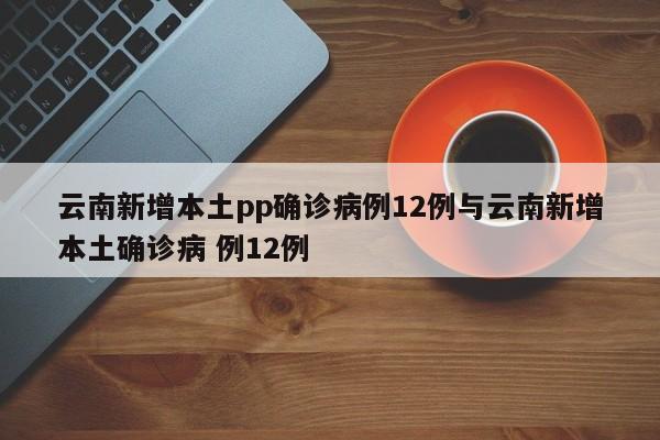 云南新增本土pp确诊病例12例与云南新增本土确诊病 例12例