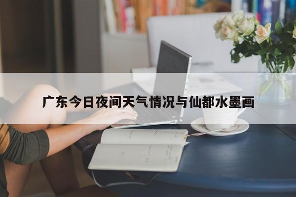 广东今日夜间天气情况与仙都水墨画